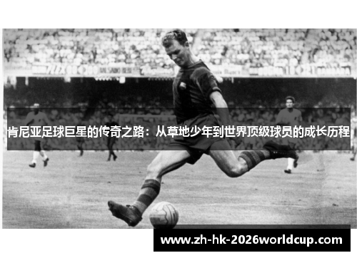 肯尼亚足球巨星的传奇之路：从草地少年到世界顶级球员的成长历程