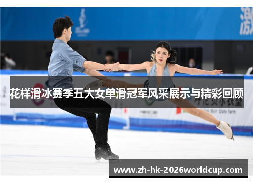 花样滑冰赛季五大女单滑冠军风采展示与精彩回顾