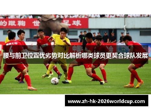 腰与前卫位置优劣势对比解析哪类球员更契合球队发展