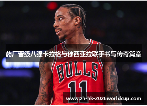 药厂晋级八强卡拉格与穆西亚拉联手书写传奇篇章