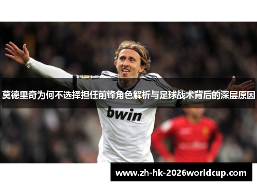 莫德里奇为何不选择担任前锋角色解析与足球战术背后的深层原因