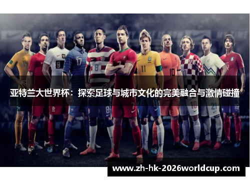 亚特兰大世界杯：探索足球与城市文化的完美融合与激情碰撞