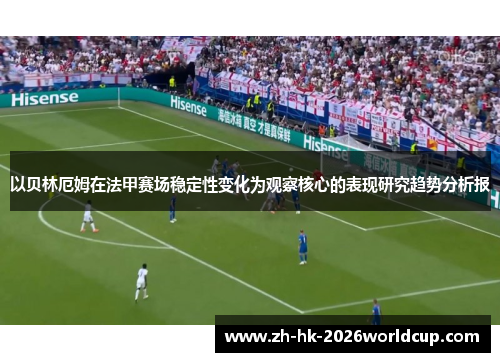 以贝林厄姆在法甲赛场稳定性变化为观察核心的表现研究趋势分析报