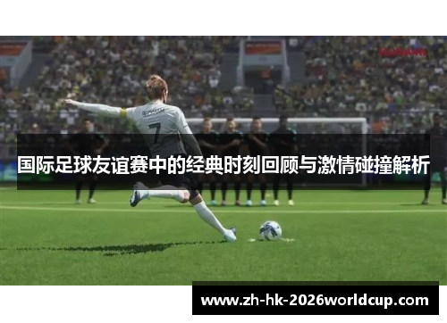 国际足球友谊赛中的经典时刻回顾与激情碰撞解析