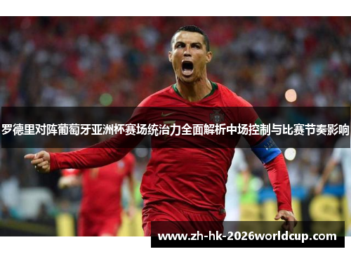 罗德里对阵葡萄牙亚洲杯赛场统治力全面解析中场控制与比赛节奏影响