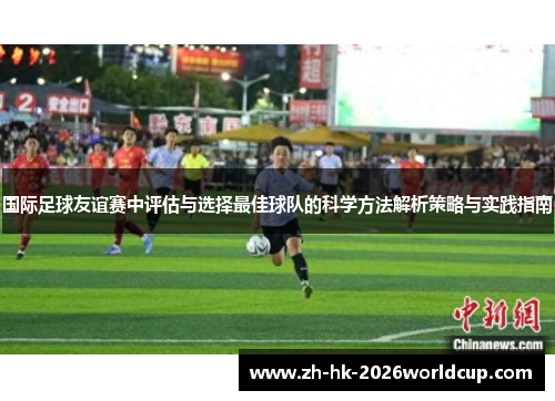 国际足球友谊赛中评估与选择最佳球队的科学方法解析策略与实践指南