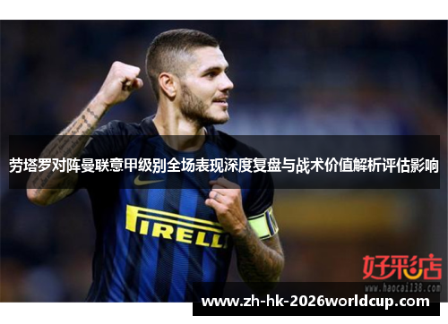 劳塔罗对阵曼联意甲级别全场表现深度复盘与战术价值解析评估影响