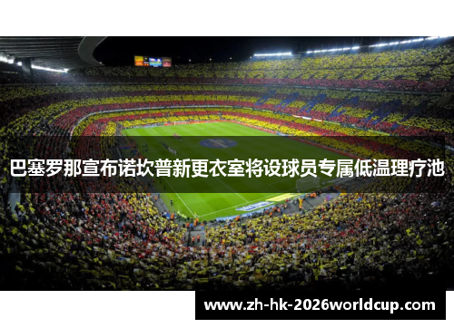 巴塞罗那宣布诺坎普新更衣室将设球员专属低温理疗池