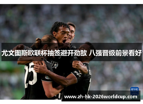 尤文图斯欧联杯抽签避开劲敌 八强晋级前景看好