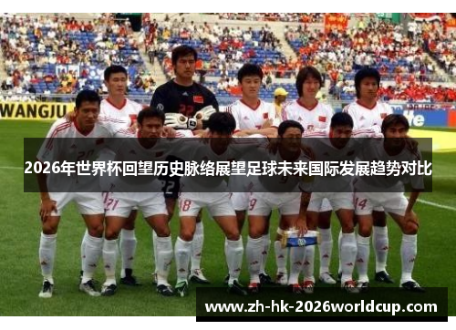 2026年世界杯回望历史脉络展望足球未来国际发展趋势对比