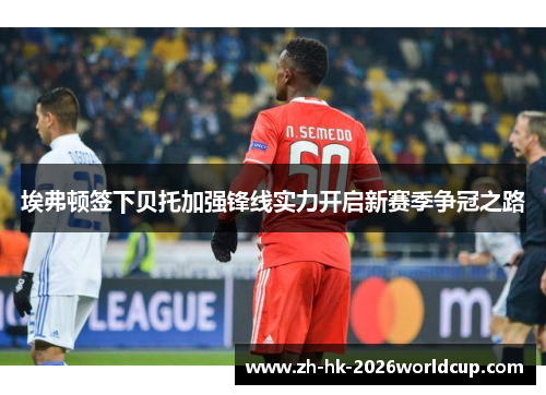 埃弗顿签下贝托加强锋线实力开启新赛季争冠之路