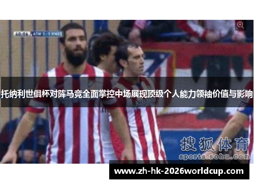 托纳利世俱杯对阵马竞全面掌控中场展现顶级个人能力领袖价值与影响