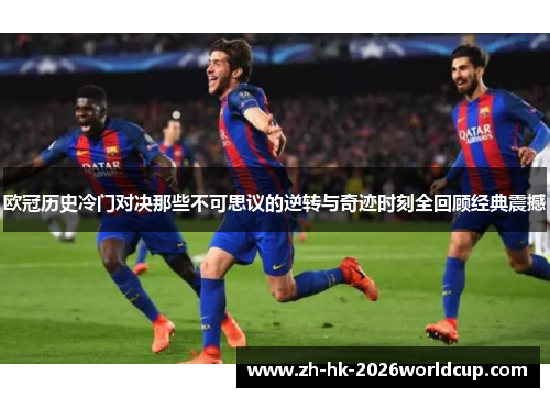欧冠历史冷门对决那些不可思议的逆转与奇迹时刻全回顾经典震撼