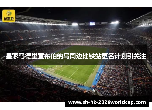 皇家马德里宣布伯纳乌周边地铁站更名计划引关注